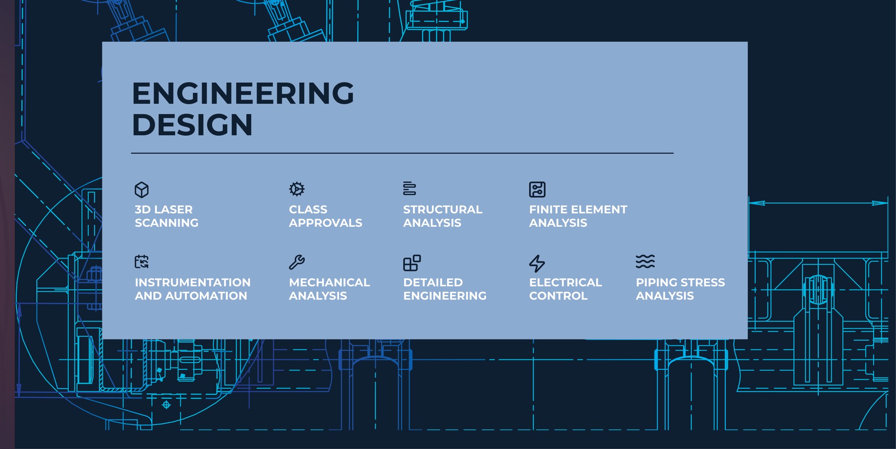 Engineering design: 3D laser scanning, class approvals, structural analysis, finite element analysis, instrumentation and automation, mechanical analysis, detailed engineering, electrical control, piping stress analysis